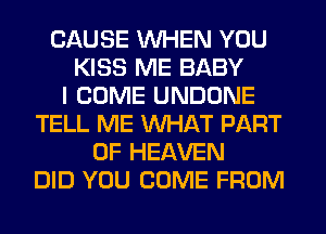 CAUSE WHEN YOU
KISS ME BABY
I COME UNDONE
TELL ME WHAT PART
OF HEAVEN
DID YOU COME FROM