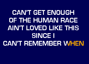 CAN'T GET ENOUGH
OF THE HUMAN RACE
AIN'T LOVED LIKE THIS

SINCE I
CAN'T REMEMBER WHEN