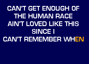 CAN'T GET ENOUGH OF
THE HUMAN RACE
AIN'T LOVED LIKE THIS
SINCE I
CAN'T REMEMBER WHEN