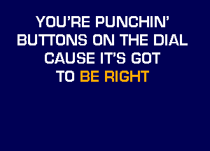 YOU'RE PUNCHIN'
BUTTONS ON THE DIAL
CAUSE ITS GOT
TO BE RIGHT