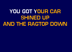 YOU GOT YOUR CAR
SHINED UP
AND THE RAGTOP DOWN