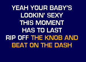 YEAH YOUR BABY'S
LOOKIN' SEXY
THIS MOMENT
HAS TO LAST

RIP OFF THE KNOB AND

BEAT ON THE DASH