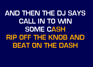 AND THEN THE DJ SAYS
CALL IN TO WIN
SOME CASH
RIP OFF THE KNOB AND
BEAT ON THE DASH