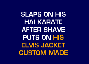 SLAPS ON HIS
HAI KARATE
AFTER SHAVE

PUTS ON HIS
ELVIS JACKET
CUSTOM MADE