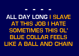 ALL DAY LONG I SLAVE
AT THIS JOB I HATE
SOMETIMES THIS OL'
BLUE COLLAR FEELS

LIKE A BALL AND CHAIN