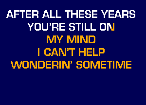 AFTER ALL THESE YEARS
YOU'RE STILL ON
MY MIND
I CAN'T HELP
WONDERIM SOMETIME