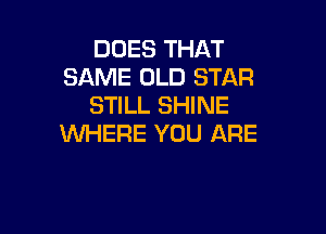 DOES THAT
SAME OLD STAR
STILL SHINE

WHERE YOU ARE