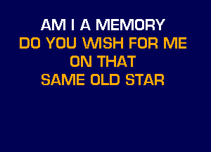 AM I A MEMORY
DO YOU WISH FOR ME
ON THAT

SAME OLD STAR