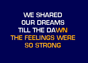 WE SHARED
OUR DREAMS
TILL THE DAWN
THE FEELINGS WERE
SO STRONG