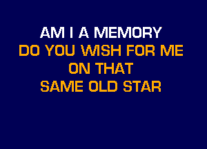 AM I A MEMORY
DO YOU WISH FOR ME
ON THAT

SAME OLD STAR