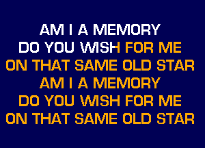 AM I A MEMORY
DO YOU WISH FOR ME
ON THAT SAME OLD STAR
AM I A MEMORY
DO YOU WISH FOR ME
ON THAT SAME OLD STAR