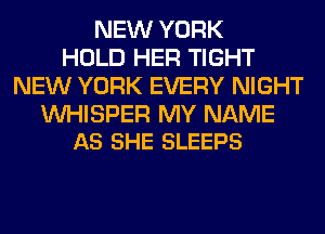 NEW YORK
HOLD HER TIGHT
NEW YORK EVERY NIGHT

VVHISPER MY NAME
AS SHE SLEEPS