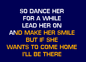50 DANCE HER
FOR A VUHILE
LEAD HER ON
AND MAKE HER SMILE
BUT IF SHE
WANTS TO COME HOME
I'LL BE THERE