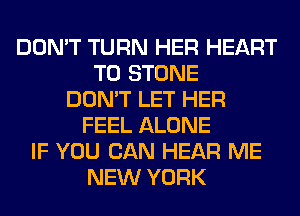 DON'T TURN HER HEART
T0 STONE
DON'T LET HER
FEEL ALONE
IF YOU CAN HEAR ME
NEW YORK