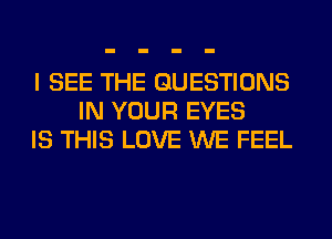 I SEE THE QUESTIONS
IN YOUR EYES
IS THIS LOVE WE FEEL