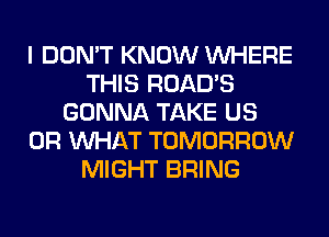 I DON'T KNOW WHERE
THIS ROAD'S
GONNA TAKE US
OR WHAT TOMORROW
MIGHT BRING