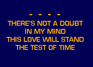 THERE'S NOT A DOUBT
IN MY MIND
THIS LOVE WILL STAND
THE TEST OF TIME