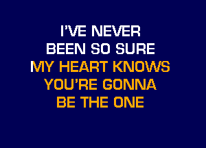 I'VE NEVER
BEEN SO SURE
MY HEART KNOWS
YOU'RE GONNA
BE THE ONE