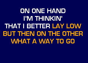 ON ONE HAND
I'M THINKIM
THAT I BETTER LAY LOW
BUT THEN ON THE OTHER
WHAT A WAY TO GO