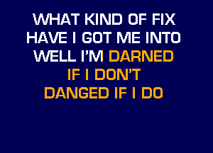 WHl-KT KIND OF FIX
HAVE I GOT ME INTO
WELL I'M DARNED
IF I DONT
DANGED IF I DO