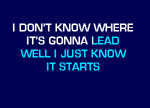 I DON'T KNOW WHERE
ITS GONNA LEAD
WELL I JUST KNOW
IT STARTS