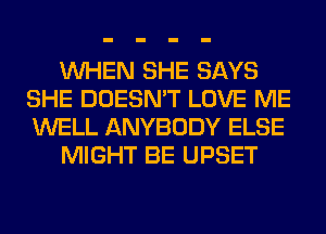 WHEN SHE SAYS
SHE DOESN'T LOVE ME
WELL ANYBODY ELSE

MIGHT BE UPSET