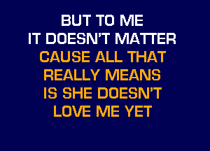 BUT TO ME
IT DDESNW MATTER
CAUSE ALL THAT
REALLY MEANS
IS SHE DOESN'T
LOVE ME YET