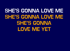 SHE'S GONNA LOVE ME
SHE'S GONNA LOVE ME
SHE'S GONNA
LOVE ME YET