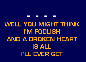 WELL YOU MIGHT THINK
I'M FOOLISH
AND A BROKEN HEART
IS ALL
I'LL EVER GET