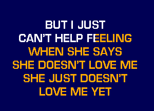 BUT I JUST
CAN'T HELP FEELING
WHEN SHE SAYS
SHE DOESN'T LOVE ME
SHE JUST DOESN'T
LOVE ME YET