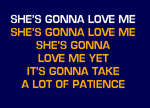 SHE'S GONNA LOVE ME
SHE'S GONNA LOVE ME
SHE'S GONNA
LOVE ME YET
ITS GONNA TAKE
A LOT OF PATIENCE