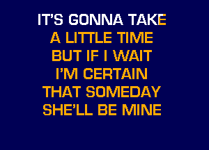 IT'S GONNA TAKE
A LITTLE TIME
BUT IF I WAIT

I'M CERTAIN

THAT SOMEDAY

SHE'LL BE MINE

g