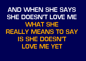 AND WHEN SHE SAYS
SHE DOESN'T LOVE ME
WHAT SHE
REALLY MEANS TO SAY
IS SHE DOESN'T
LOVE ME YET