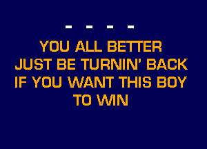 YOU ALL BETTER
JUST BE TURNIN' BACK
IF YOU WANT THIS BOY

TO WIN