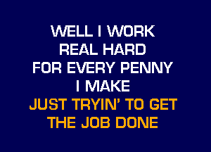 WELL I WORK
REAL HARD
FOR EVERY PENNY
I MAKE
JUST TRYIN' TO GET
THE JOB DONE