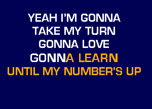 YEAH PM GONNA
TAKE MY TURN
GONNA LOVE
GONNA LEARN
UNTIL MY NUMBER'S UP