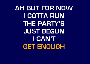 AH BUT FOR NOW
I GOTTA RUN
THEPARTWS
JUSTBEGUN

I CAN'T
GET ENOUGH