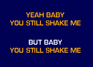 YEAH BABY
YOU STILL SHAKE ME

BUT BABY
YOU STILL SHAKE ME