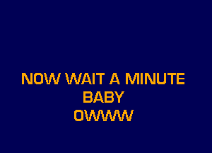NOW WAIT A MINUTE
BABY
OMANW