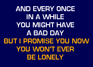 AND EVERY ONCE
IN A WHILE
YOU MIGHT HAVE
A BAD DAY
BUT I PROMISE YOU NOW
YOU WON'T EVER
BE LONELY
