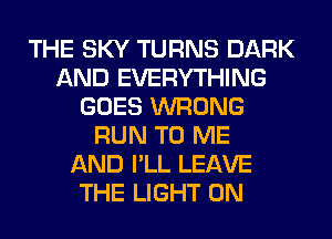 THE SKY TURNS DARK
AND EVERYTHING
GOES WRONG
RUN TO ME
AND I'LL LEAVE
THE LIGHT 0N