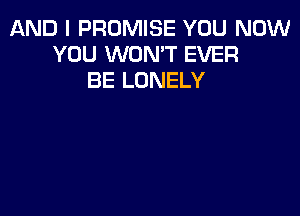 AND I PROMISE YOU NOW
YOU WON'T EVER
BE LONELY
