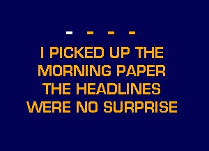 I PICKED UP THE

MORNING PAPER

THE HEADLINES
WERE N0 SURPRISE