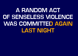 A RANDOM ACT
OF SENSELESS VIOLENCE
WAS COMMITTED AGAIN
LAST NIGHT