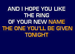 AND I HOPE YOU LIKE
THE RING
OF YOUR NEW NAME
THE ONE YOU'LL BE GIVEN
TONIGHT