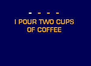 I POUR HMO CUPS
0F COFFEE