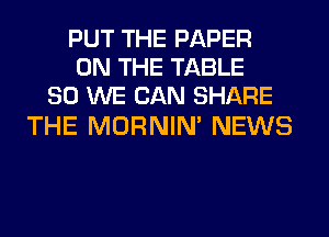 PUT THE PAPER
ON THE TABLE
80 WE CAN SHARE

THE MORNIM NEWS