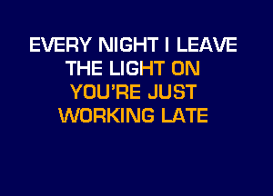 EVERY NIGHT I LEAVE
THE LIGHT 0N
YOU'RE JUST

WORKING LATE