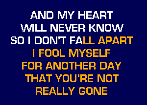 AND MY HEART
WILL NEVER KNOW
SO I DON'T FALL APART
I FOOL MYSELF
FOR ANOTHER DAY
THAT YOU'RE NOT
REALLY GONE