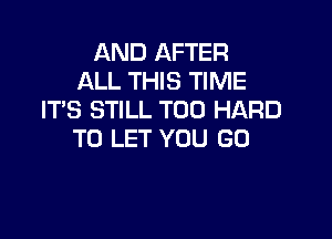 AND AFTER
ALL THIS TIME
ITS STILL T00 HARD

TO LET YOU GO